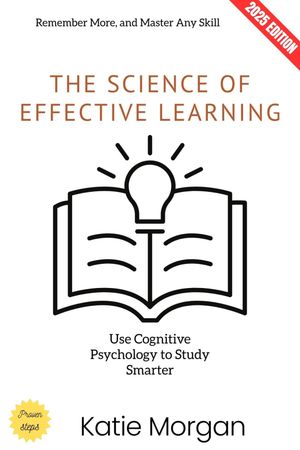 The Science of Effective Learning: Use Cognitive Psychology to Study Smarter, Remember More, and Master Any Skill【電子書籍】[ Katie Morgan ]