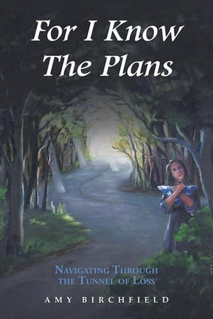 For I Know the Plans Navigating Through the Tunnel of Loss【電子書籍】[ AMY BIRCHFIELD ]
