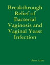 Breakthrough Relief of Bacterial Vaginosis and Vaginal Yeast Infection【電子書籍】 Anav Ateve