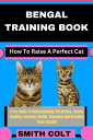 BENGAL TRAINING BOOK How To Raise A Perfect Cat A Pro Guide To Understanding The History, Caring, Feeding, Exercise, Health, Grooming And Breeding From scratch