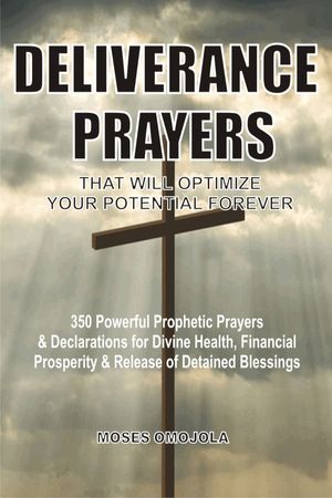 Deliverance Prayers That Will Optimize Your Potential Forever: 350 Powerful Prophetic Prayers & Declarations For Divine Heath, Financial Prosperity & Release Of Detained Blessings