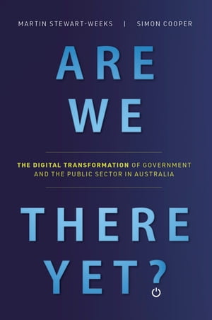 Are We There Yet? The Digital Transformation of Government and the Public Service in Australia【電子書籍】[ Martin Stewart-Weeks ]