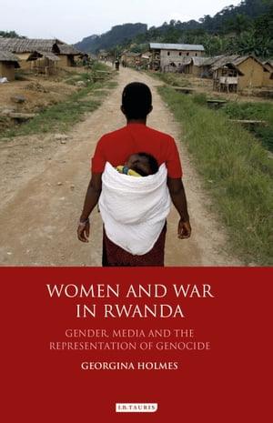 Women and War in Rwanda Gender, Media and the Representation of Genocide【電子書籍】[ Georgina Holmes ]