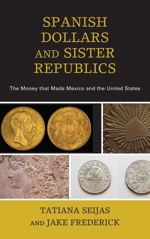 Spanish Dollars and Sister Republics The Money That Made Mexico and the United StatesŻҽҡ[ Tatiana Seijas ]