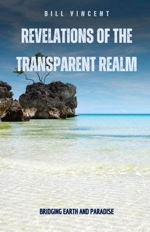 Revelations of the Transparent Realm Bridging Earth and Paradise【電子書籍】[ Bill Vincent ]