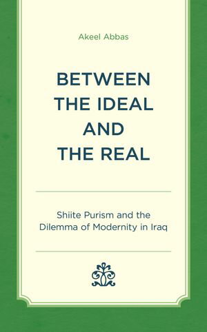 Between the Ideal and the Real Shiite Purism and the Dilemma of Modernity in IraqŻҽҡ[ Akeel Abbas ]
