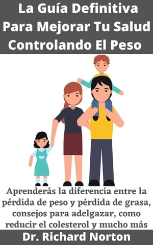 La Gu?a Definitiva Para Mejorar Tu Salud Controlando El Peso: Aprender?s la diferencia entre la p?rdida de peso y p?rdida de grasa, consejos para adelgazar, como reducir el colesterol y mucho m?s