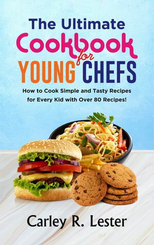 The Ultimate Cookbook For Young Chefs How To Cook Simple And Tasty Recipes For Every Kid With Over 80 Recipes!【電子書籍】[ Carley R. Lester ]