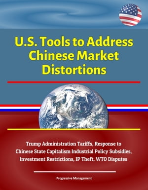 U.S. Tools to Address Chinese Market Distortions: Trump Administration Tariffs, Response to Chinese State Capitalism Industrial Policy Subsidies, Investment Restrictions, IP Theft, WTO Disputes
