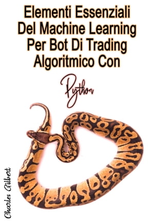 Elementi Essenziali Del Machine Learning Per Bot Di Trading Algoritmico Con Python I Principali Scenari Di Progetti Di Vita Reale E Suggerimenti Estratti Dagli Ultimi Progetti【電子書籍】 Charles Gilbert