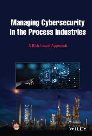 Managing Cybersecurity in the Process Industries A Risk-based Approach【電子書籍】[ CCPS (Center for Chemical Process Safety) ]