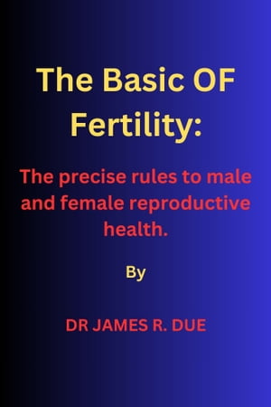 The Basic OF Fertility: The precise rules to male and female reproductive health.【電子書籍】 DR JAMES R. DUE