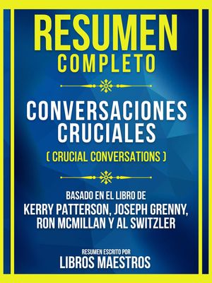 Resumen Completo - Conversaciones Cruciales (Crucial Conversations) - Basado En El Libro De Kerry Patterson, Joseph Grenny, Ron Mcmillan Y Al Switzler (Edicion Extendida)