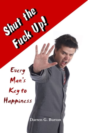 Shut the Fuck Up!: Every Man’s Key to Happiness