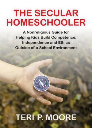 The Secular Homeschooler: A Nonreligious Guide for Helping Kids Build Competence, Independence and Ethics Outside of a School Environment