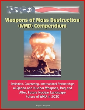 Weapons of Mass Destruction (WMD) Compendium: Definition, Countering, International Partnerships, al-Qaeda and Nuclear Weapons, Iraq and After, Future Nuclear Landscape, Future of WMD in 2030Żҽҡ[ Progressive Management ]