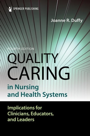 Quality Caring in Nursing and Health Systems Implications for Clinicians, Educators, and Leaders【電子書籍】 Joanne Duffy, PhD, RN, FAAN