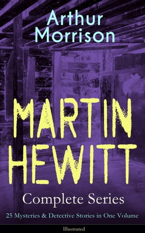 MARTIN HEWITT Complete Series: 25 Mysteries & Detective Stories in One Volume (Illustrated) The Lenton Croft Robberies, The Quinton Jewel Affair, The Ivy Cottage Mystery, The Case of the Lost Foreigner, The Case of the Dead Skipper, The 