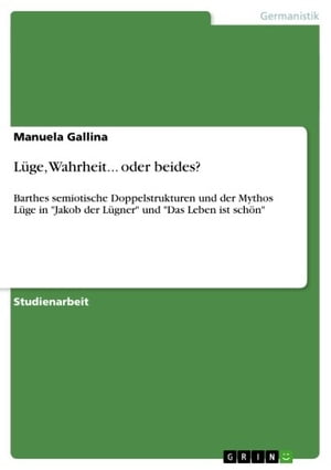 L?ge, Wahrheit... oder beides? Barthes semiotische Doppelstrukturen und der Mythos L?ge in 'Jakob der L?gner' und 'Das Leben ist sch?n'