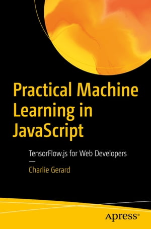 Practical Machine Learning in JavaScript TensorFlow.js for Web Developers【電子書籍】[ Charlie Gerard ]