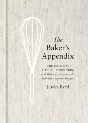 The Baker 039 s Appendix The Essential Kitchen Companion, with Deliciously Dependable, Infinitely Adaptable Recipes: A Baking Book【電子書籍】 Jessica Reed