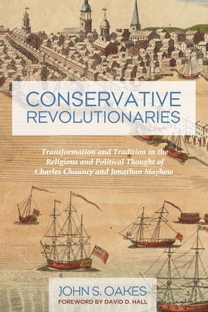 Conservative Revolutionaries Transformation and Tradition in the Religious and Political Thought of Charles Chauncy and Jonathan Mayhew