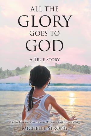 All the Glory Goes to God A True A True Story: A Little Girl While In A Coma Witnessed God’s True Calling