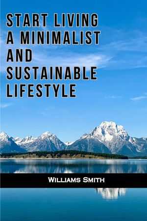 START LIVING A MINIMALIST AND SUSTAINABLE LIFESTYLE 2024 A guide to simple living and zero waste.Żҽҡ[ Williams Smith ]