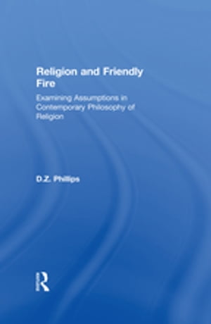 Religion and Friendly Fire Examining Assumptions in Contemporary Philosophy of Religion【電子書籍】 D.Z. Phillips