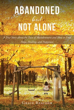 Abandoned but Not Alone A True Story about the Pain of Abandonment and How to Find Hope, Healing, and Happiness