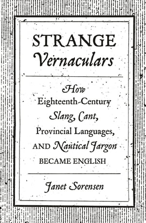 Strange Vernaculars How Eighteenth-Century Slang, Cant, Provincial Languages, and Nautical Jargon Became English【電子書籍】 Janet Sorensen