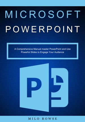 Microsoft PowerPoint A Comprehensive Manual master PowerPoint and Use Powerful Slides to Engage Your Audience【電子書籍】[ Milo Rowse ]