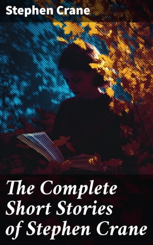 The Complete Short Stories of Stephen Crane 100+ Tales & Novellas: Maggie, The Open Boat, Blue Hotel, The Monster, The Little Regiment…