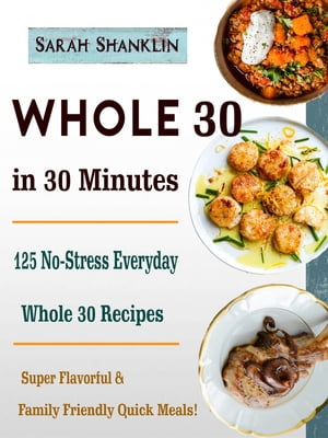 Whole 30 in 30 Minutes 125 No-Stress Everyday Whole 30 Recipes【電子書籍】 Sarah Shanklin