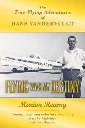 Flying Was My Destiny The True Flying Adventures of Hans Vandervlugt【電子書籍】[ Marion Reamy ]