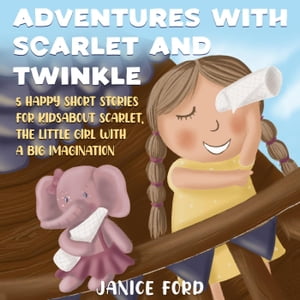 Adventures with Scarlet and Twinkle 5 Happy Short Stories for Kids About Scarlet, the little girl with a big imagination【電子書籍】 Janice Ford