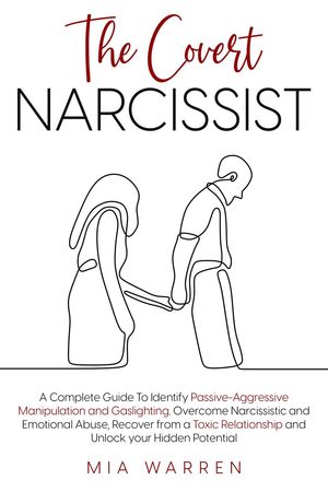 The Covert Narcissist: A Complete Guide To Identify Passive-Aggressive Manipulation and Gaslighting. Overcome Narcissistic and Emotional Abuse, Recover from a Toxic Relationship【電子書籍】 Mia Warren