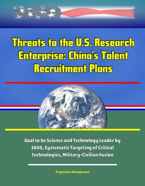 Threats to the U.S. Research Enterprise: China's Talent Recruitment Plans - Goal to be Science and Technology Leader by 2050, Systematic Targeting of Critical Technologies, Military-Civilian Fusion