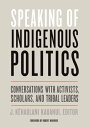 Speaking of Indigenous Politics Conversations with Activists, Scholars, and Tribal Leaders【電子書籍】