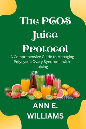 The PCOS Juice Protocol: A Comprehensive Guide to Managing Polycystic Ovary Syndrome with Juicing Transform Your Health with Delicious Juice Recipes and Evidence-Based Strategies for Managing PCOS Symptoms【電子書籍】 Ann E. Williams