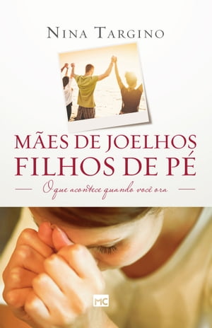 M?es de joelhos, filhos de p? O que acontece quando voc? ora【電子書籍】[ Nina Targino ]