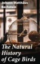 The Natural History of Cage Birds Their Management, Habits, Food, Diseases, Treatment, Breeding, and the Methods of Catching Them【電子書籍】 Johann Matth us Bechstein