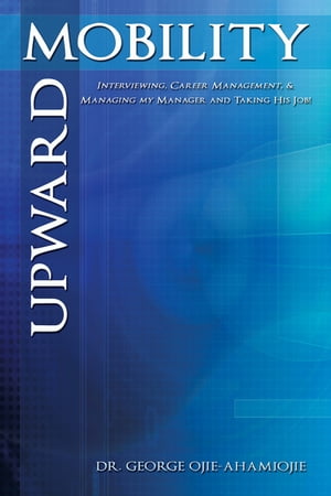 Upward Mobility Interviewing, Career Management, & Managing My Manager and Taking His Job!【電子書籍】[ Dr. George Ojie-Ahamiojie ]