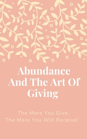 Abundance And The Art Of Giving The More You Giv
