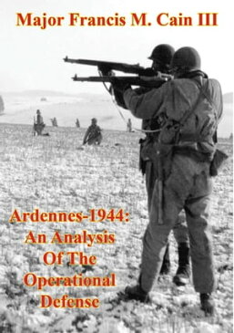Ardennes-1944: An Analysis Of The Operational Defense【電子書籍】[ Major Francis M. Cain III ]