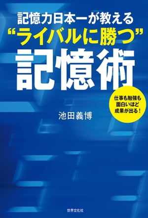 記憶力日本一が教える“ライバルに勝つ”記憶術 仕事も勉強も面白いほど成果が出る！【電子書籍】[ 池田義博 ]