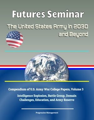 Futures Seminar: The United States Army in 2030 and Beyond - Compendium of U.S. Army War College Papers, Volume 3 - Intelligence Explosion, Battle Group, Domain Challenges, Education, and Army ReserveŻҽҡ[ Progressive Management ]