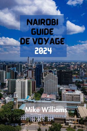 NAIROBI GUIDE DE VOYAGE 2024 Le Guide Ultime Et Complet Pour Se Lancer Dans Un Voyage Inoubliable Dans La Capitale Et La Plus Grande Ville Du Kenya.