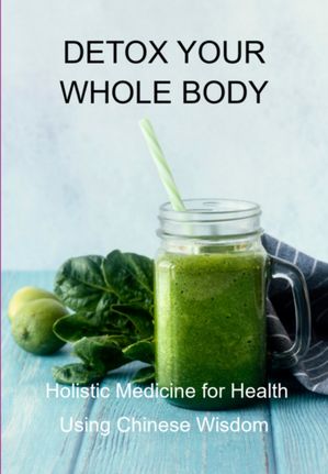 Detox Your Whole Body: Holistic Medicine For Health Using Chinese Wisdom【電子書籍】[ Jideon F Marques ]
