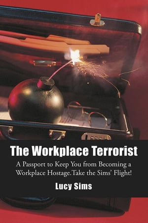 The Workplace Terrorist A Passport to Keep You from Becoming a Workplace Hostage. Take the Sims’ Flight【電子書籍】[ Lucy Sims ]